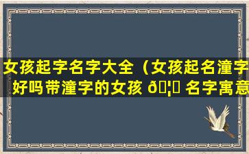 女孩起字名字大全（女孩起名潼字好吗带潼字的女孩 🦅 名字寓意）
